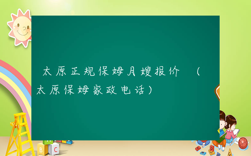 太原正规保姆月嫂报价 (太原保姆家政电话)